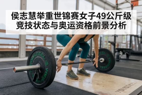 侯志慧举重世锦赛女子49公斤级竞技状态与奥运资格前景分析